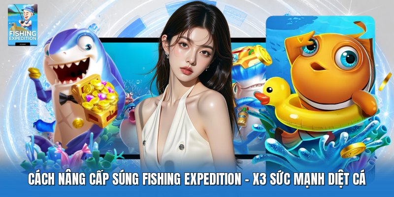 Cách Nâng Cấp Súng Fishing Expedition | X3 Sức Mạnh Diệt Cá