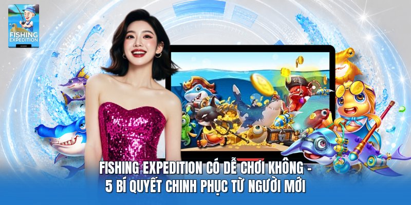 Fishing Expedition Có Dễ Chơi Không | 5 Bí Quyết Chinh Phục Từ Người Mới