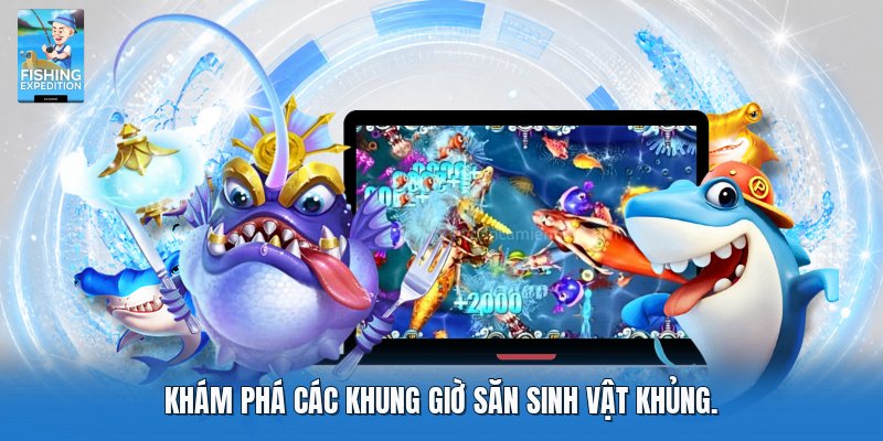 Khám phá các khung giờ săn sinh vật khủng.