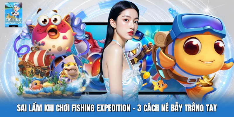 Sai Lầm Khi Chơi Fishing Expedition | 3 Cách Né Bẫy Cạn Vốn